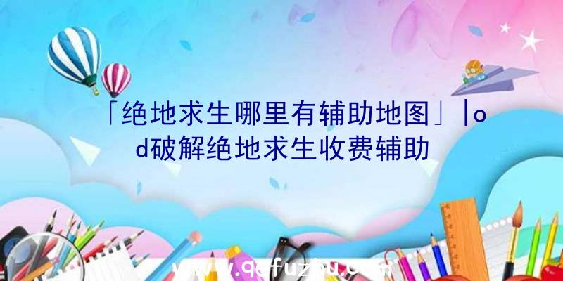 「绝地求生哪里有辅助地图」|od破解绝地求生收费辅助